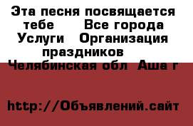 Эта песня посвящается тебе... - Все города Услуги » Организация праздников   . Челябинская обл.,Аша г.